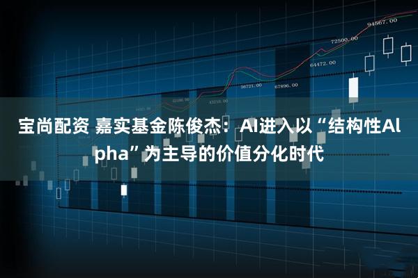 宝尚配资 嘉实基金陈俊杰：AI进入以“结构性Alpha”为主导的价值分化时代