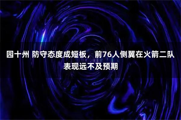 园十州 防守态度成短板，前76人侧翼在火箭二队表现远不及预期