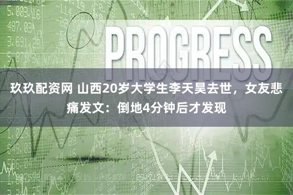 玖玖配资网 山西20岁大学生李天昊去世，女友悲痛发文：倒地4分钟后才发现