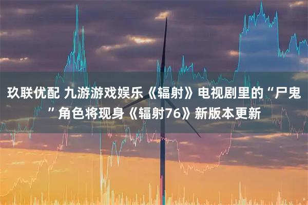 玖联优配 九游游戏娱乐《辐射》电视剧里的“尸鬼”角色将现身《辐射76》新版本更新