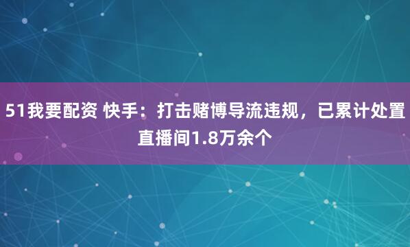 51我要配资 快手：打击赌博导流违规，已累计处置直播间1.8万余个