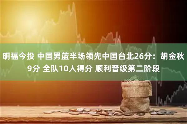 明福今投 中国男篮半场领先中国台北26分：胡金秋9分 全队10人得分 顺利晋级第二阶段