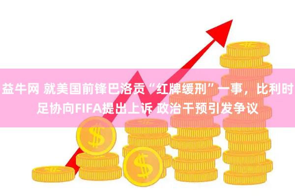 益牛网 就美国前锋巴洛贡“红牌缓刑”一事，比利时足协向FIFA提出上诉 政治干预引发争议
