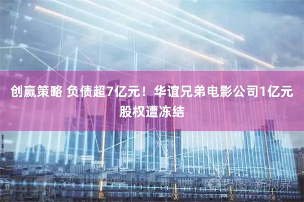创赢策略 负债超7亿元！华谊兄弟电影公司1亿元股权遭冻结